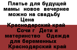  Платье для будущей мамы (новое, вечернее, можно на свадьбу) › Цена ­ 2 700 - Краснодарский край, Сочи г. Дети и материнство » Одежда для беременных   . Краснодарский край,Сочи г.